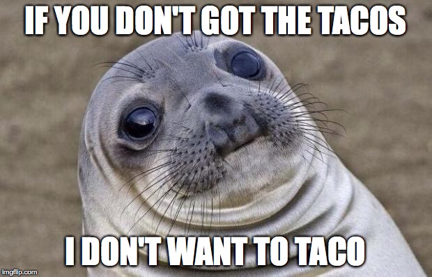 Awkward Moment Sealion Meme | IF YOU DON'T GOT THE TACOS; I DON'T WANT TO TACO | image tagged in memes,awkward moment sealion | made w/ Imgflip meme maker