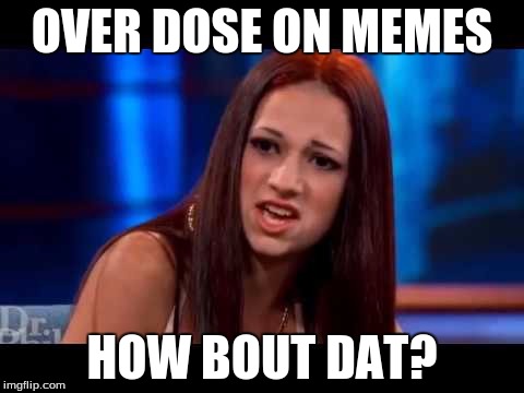 Catch me outside  | OVER DOSE ON MEMES; HOW BOUT DAT? | image tagged in catch me outside | made w/ Imgflip meme maker