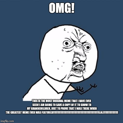 Y U No Meme | OMG! THIS IS THE MOST ORIGINAL MEME THAT I HAVE EVER SEEN! I AM GOING TO SAVE A COPY OF IT TO SHOW TO MY GRANDCHILDREN, JUST TO PROVE THAT I | image tagged in memes,y u no | made w/ Imgflip meme maker
