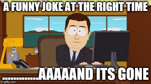 Aaaaand Its Gone | A FUNNY JOKE AT THE RIGHT TIME; .............AAAAAND ITS GONE | image tagged in memes,aaaaand its gone | made w/ Imgflip meme maker