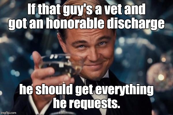 Leonardo Dicaprio Cheers Meme | If that guy's a vet and got an honorable discharge he should get everything he requests. | image tagged in memes,leonardo dicaprio cheers | made w/ Imgflip meme maker