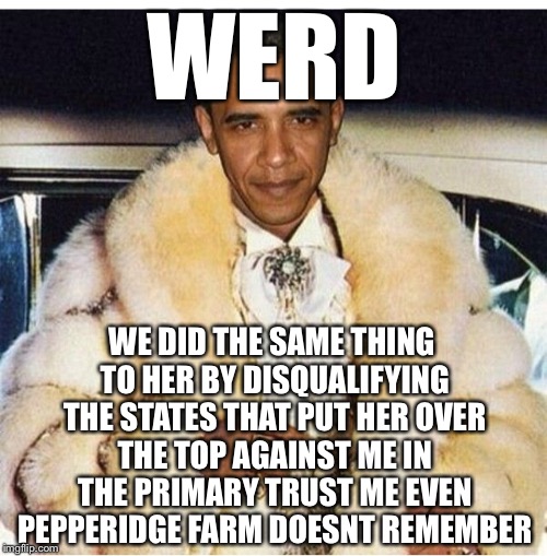 Pimp Daddy Obama | WERD WE DID THE SAME THING TO HER BY DISQUALIFYING THE STATES THAT PUT HER OVER THE TOP AGAINST ME IN THE PRIMARY TRUST ME EVEN PEPPERIDGE F | image tagged in pimp daddy obama | made w/ Imgflip meme maker