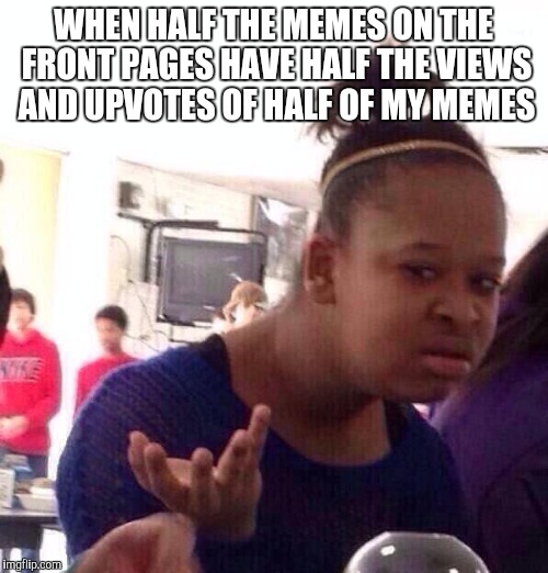 It makes no sense... | WHEN HALF THE MEMES ON THE FRONT PAGES HAVE HALF THE VIEWS AND UPVOTES OF HALF OF MY MEMES | image tagged in memes,black girl wat,upvotes,front page | made w/ Imgflip meme maker