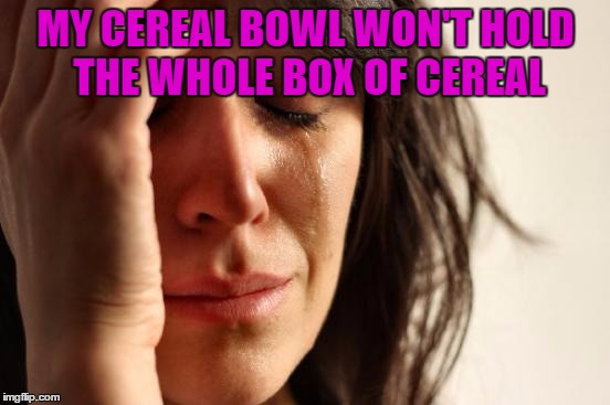 First World Problems | MY CEREAL BOWL WON'T HOLD THE WHOLE BOX OF CEREAL | image tagged in memes,first world problems | made w/ Imgflip meme maker