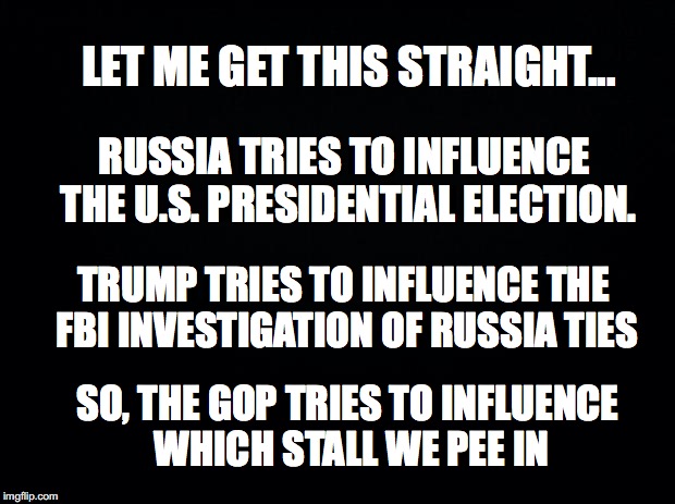 today's news | LET ME GET THIS STRAIGHT... RUSSIA TRIES TO INFLUENCE THE U.S. PRESIDENTIAL ELECTION. TRUMP TRIES TO INFLUENCE THE FBI INVESTIGATION OF RUSSIA TIES; SO, THE GOP TRIES TO INFLUENCE WHICH STALL WE PEE IN | image tagged in memes | made w/ Imgflip meme maker