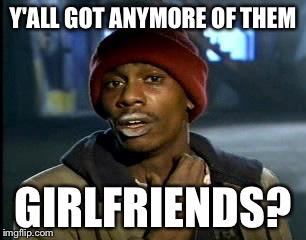 Y'all Got Any More Of That | Y'ALL GOT ANYMORE OF THEM; GIRLFRIENDS? | image tagged in memes,yall got any more of | made w/ Imgflip meme maker
