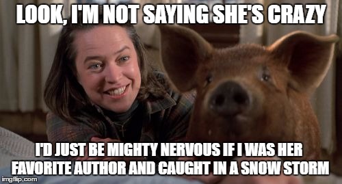 Misery | LOOK, I'M NOT SAYING SHE'S CRAZY; I'D JUST BE MIGHTY NERVOUS IF I WAS HER FAVORITE AUTHOR AND CAUGHT IN A SNOW STORM | image tagged in misery | made w/ Imgflip meme maker