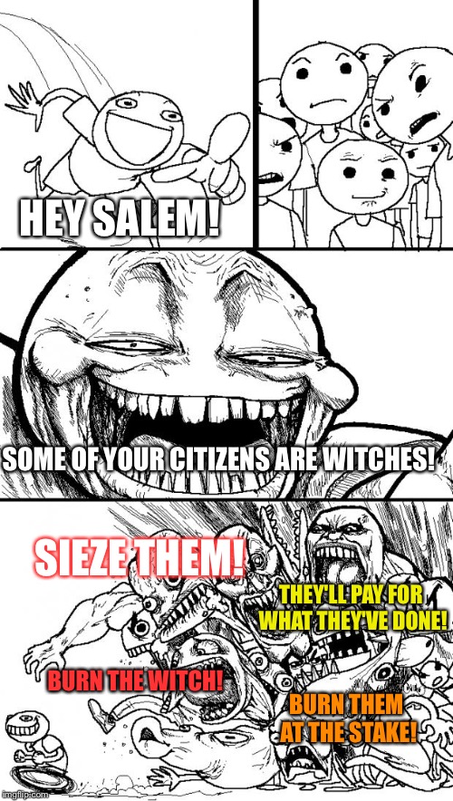 What Really Happened | HEY SALEM! SOME OF YOUR CITIZENS ARE WITCHES! SIEZE THEM! THEY'LL PAY FOR WHAT THEY'VE DONE! BURN THE WITCH! BURN THEM AT THE STAKE! | image tagged in memes,hey internet,funny,funny memes,meme,burn them all | made w/ Imgflip meme maker
