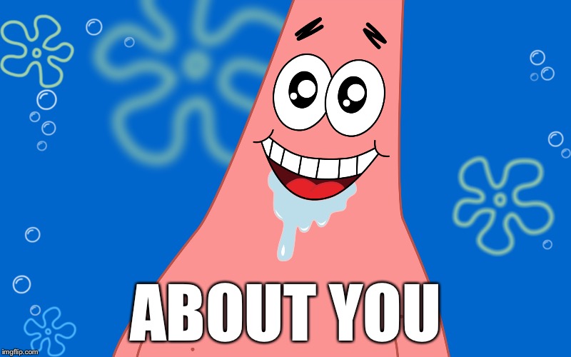 Patrick Drooling Spongebob | ABOUT YOU | image tagged in patrick drooling spongebob | made w/ Imgflip meme maker