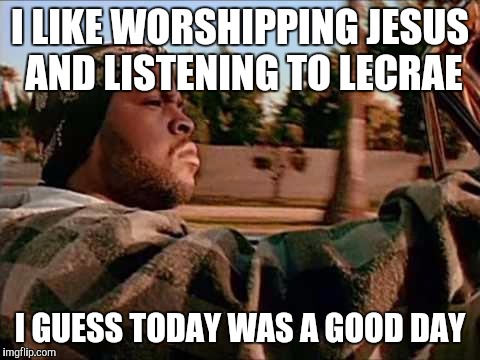 Today Was A Good Day | I LIKE WORSHIPPING JESUS AND LISTENING TO LECRAE; I GUESS TODAY WAS A GOOD DAY | image tagged in memes,today was a good day | made w/ Imgflip meme maker