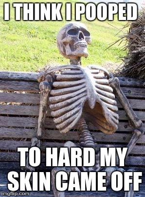 Waiting Skeleton Meme | I THINK I POOPED; TO HARD MY SKIN CAME OFF | image tagged in memes,waiting skeleton | made w/ Imgflip meme maker