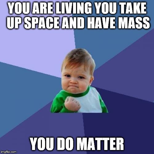 Success Kid Meme | YOU ARE LIVING YOU TAKE UP SPACE AND HAVE MASS; YOU DO MATTER | image tagged in memes,success kid | made w/ Imgflip meme maker