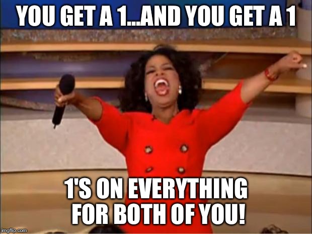 Oprah You Get A | YOU GET A 1...AND YOU GET A 1; 1'S ON EVERYTHING FOR BOTH OF YOU! | image tagged in memes,oprah you get a | made w/ Imgflip meme maker