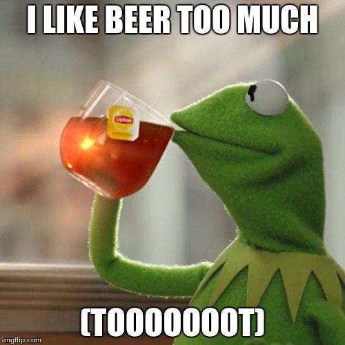 But That's None Of My Business | I LIKE BEER TOO MUCH; (TOOOOOOOT) | image tagged in memes,but thats none of my business,kermit the frog | made w/ Imgflip meme maker