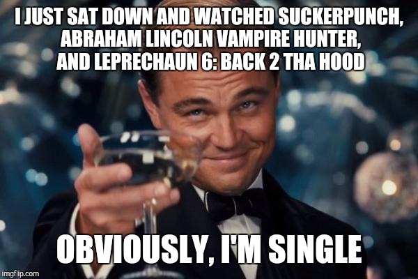Leonardo Dicaprio Cheers Meme | I JUST SAT DOWN AND WATCHED SUCKERPUNCH, ABRAHAM LINCOLN VAMPIRE HUNTER, AND LEPRECHAUN 6: BACK 2 THA HOOD; OBVIOUSLY, I'M SINGLE | image tagged in memes,leonardo dicaprio cheers | made w/ Imgflip meme maker