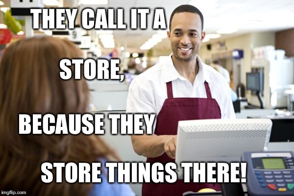 Grocery stores be like | THEY CALL IT A; STORE, BECAUSE THEY; STORE THINGS THERE! | image tagged in grocery stores be like | made w/ Imgflip meme maker