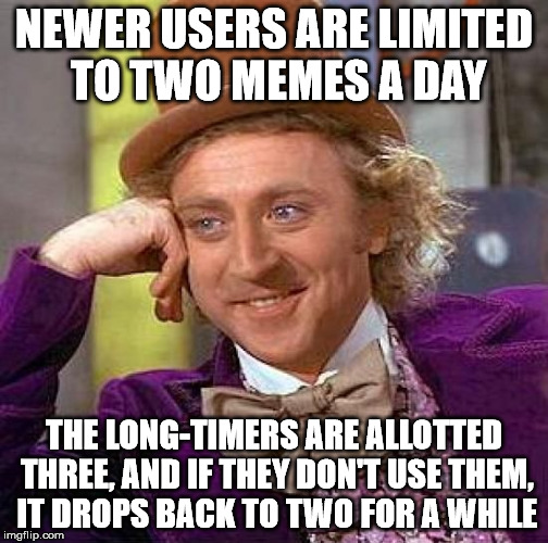 Creepy Condescending Wonka Meme | NEWER USERS ARE LIMITED TO TWO MEMES A DAY THE LONG-TIMERS ARE ALLOTTED THREE, AND IF THEY DON'T USE THEM, IT DROPS BACK TO TWO FOR A WHILE | image tagged in memes,creepy condescending wonka | made w/ Imgflip meme maker