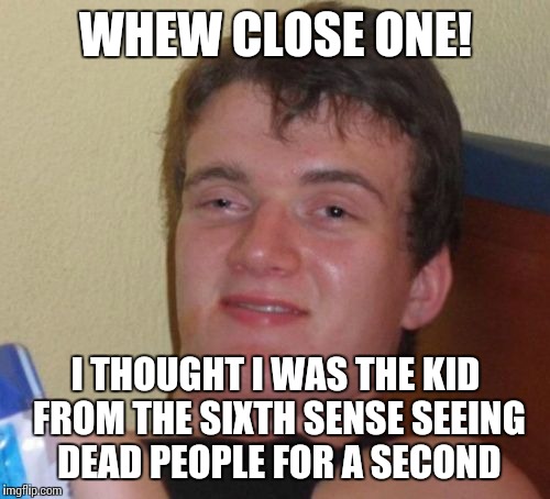 10 Guy Meme | WHEW CLOSE ONE! I THOUGHT I WAS THE KID FROM THE SIXTH SENSE SEEING DEAD PEOPLE FOR A SECOND | image tagged in memes,10 guy | made w/ Imgflip meme maker