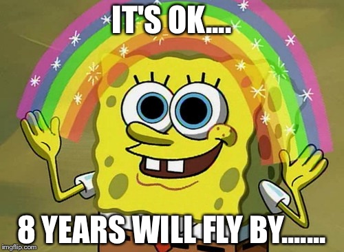 Imagination Spongebob Meme | IT'S OK.... 8 YEARS WILL FLY BY....... | image tagged in memes,imagination spongebob | made w/ Imgflip meme maker