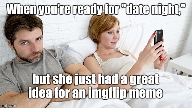 "But honey... think of the upvotes it could get!" | When you're ready for "date night,"; but she just had a great idea for an imgflip meme | image tagged in imgflip,memes | made w/ Imgflip meme maker