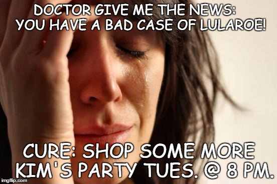 First World Problems Meme | DOCTOR GIVE ME THE NEWS:   
YOU HAVE A BAD CASE OF LULAROE! CURE: SHOP SOME MORE 
KIM'S PARTY TUES. @ 8 PM. | image tagged in memes,first world problems | made w/ Imgflip meme maker