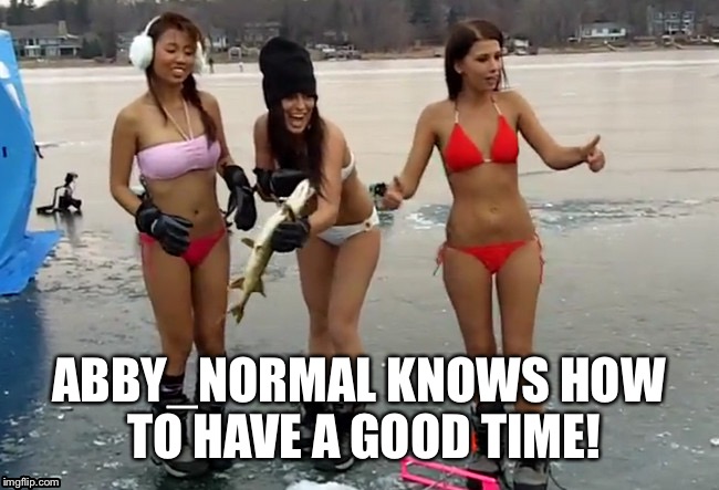 ABBY_NORMAL KNOWS HOW TO HAVE A GOOD TIME! | made w/ Imgflip meme maker