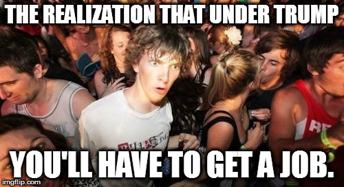 Sudden Clarity Clarence | THE REALIZATION THAT UNDER TRUMP; YOU'LL HAVE TO GET A JOB. | image tagged in memes,sudden clarity clarence | made w/ Imgflip meme maker