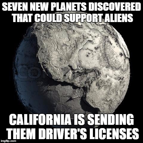 Dead Planet Earth | SEVEN NEW PLANETS DISCOVERED THAT COULD SUPPORT ALIENS; CALIFORNIA IS SENDING THEM DRIVER'S LICENSES | image tagged in dead planet earth | made w/ Imgflip meme maker
