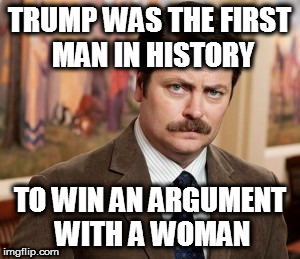Ron Swanson | TRUMP WAS THE FIRST MAN IN HISTORY; TO WIN AN ARGUMENT WITH A WOMAN | image tagged in memes,ron swanson | made w/ Imgflip meme maker