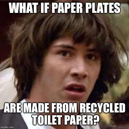 Conspiracy Keanu Meme | WHAT IF PAPER PLATES ARE MADE FROM RECYCLED TOILET PAPER? | image tagged in memes,conspiracy keanu | made w/ Imgflip meme maker
