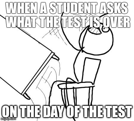 Table Flip Guy Meme | WHEN A STUDENT ASKS WHAT THE TEST IS OVER; ON THE DAY OF THE TEST | image tagged in memes,table flip guy | made w/ Imgflip meme maker