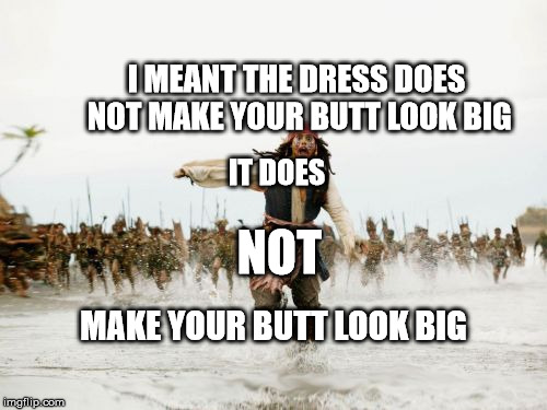 Jack Sparrow Being Chased Meme | I MEANT THE DRESS DOES NOT MAKE YOUR BUTT LOOK BIG; IT DOES; NOT; MAKE YOUR BUTT LOOK BIG | image tagged in memes,jack sparrow being chased | made w/ Imgflip meme maker