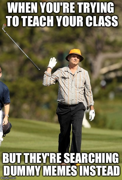 Bill Murray Golf Meme | WHEN YOU'RE TRYING TO TEACH YOUR CLASS; BUT THEY'RE SEARCHING DUMMY MEMES INSTEAD | image tagged in memes,bill murray golf | made w/ Imgflip meme maker