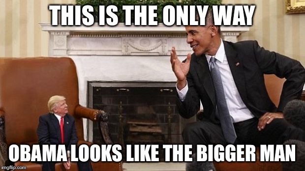 Get over yourself  | THIS IS THE ONLY WAY; OBAMA LOOKS LIKE THE BIGGER MAN | image tagged in tiny trump | made w/ Imgflip meme maker