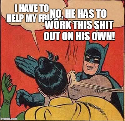 Batman Slapping Robin Meme | I HAVE TO HELP MY FRIEN NO, HE HAS TO WORK THIS SHIT OUT ON HIS OWN! | image tagged in memes,batman slapping robin | made w/ Imgflip meme maker