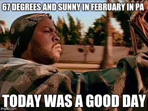 Today Was A Good Day | 67 DEGREES AND SUNNY IN FEBRUARY IN PA; TODAY WAS A GOOD DAY | image tagged in memes,today was a good day | made w/ Imgflip meme maker