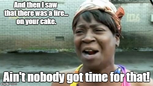 Ain't Nobody Got Time For That | And then I saw that there was a fire... on your cake. Ain't nobody got time for that! | image tagged in memes,aint nobody got time for that | made w/ Imgflip meme maker