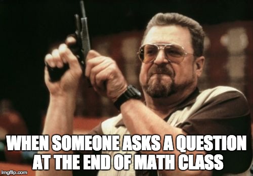 Math class can be dangerous
 | WHEN SOMEONE ASKS A QUESTION AT THE END OF MATH CLASS | image tagged in memes,am i the only one around here | made w/ Imgflip meme maker