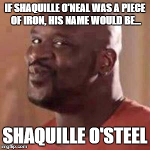 Shaq | IF SHAQUILLE O'NEAL WAS A PIECE OF IRON, HIS NAME WOULD BE... SHAQUILLE O'STEEL | image tagged in shaq | made w/ Imgflip meme maker