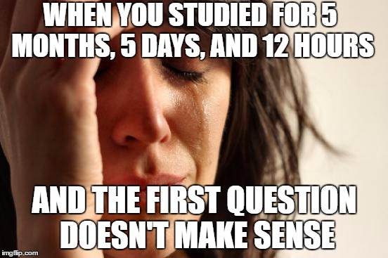 A Worldwide Issue | WHEN YOU STUDIED FOR 5 MONTHS, 5 DAYS, AND 12 HOURS; AND THE FIRST QUESTION DOESN'T MAKE SENSE | image tagged in memes,lol,lmao,funny,featured,crying | made w/ Imgflip meme maker