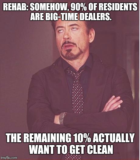 Face You Make Robert Downey Jr | REHAB: SOMEHOW, 90% OF RESIDENTS ARE BIG-TIME DEALERS. THE REMAINING 10% ACTUALLY WANT TO GET CLEAN | image tagged in memes,face you make robert downey jr | made w/ Imgflip meme maker