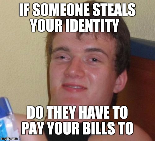 10 Guy Meme | IF SOMEONE STEALS YOUR IDENTITY; DO THEY HAVE TO PAY YOUR BILLS TO | image tagged in memes,10 guy | made w/ Imgflip meme maker