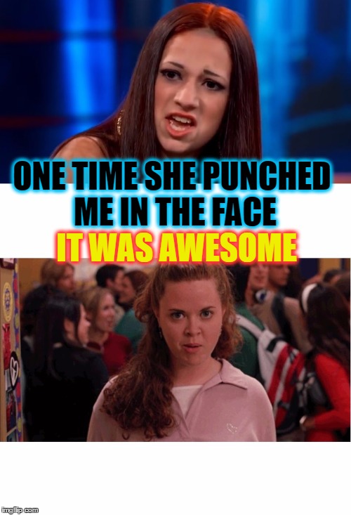 It Was AWESOME - How Bout Dat! | IT WAS AWESOME; ONE TIME SHE PUNCHED ME IN THE FACE | image tagged in cash me ousside how bow dah,mean girls,too funny,bullying,two cats fighting for real,girl fight | made w/ Imgflip meme maker