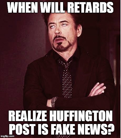 Fixed2 | WHEN WILL RETARDS REALIZE HUFFINGTON POST IS FAKE NEWS? | image tagged in fixed2 | made w/ Imgflip meme maker