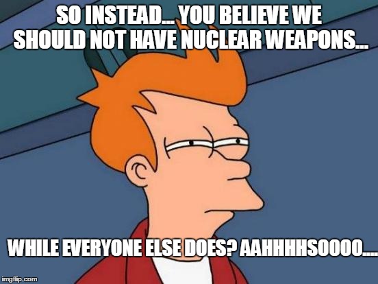 Futurama Fry Meme | SO INSTEAD... YOU BELIEVE WE SHOULD NOT HAVE NUCLEAR WEAPONS... WHILE EVERYONE ELSE DOES? AAHHHHSOOOO.... | image tagged in memes,futurama fry | made w/ Imgflip meme maker