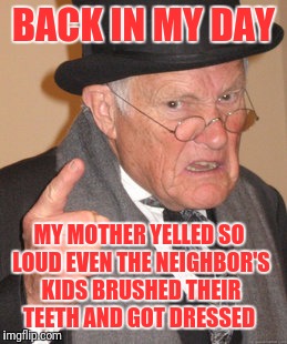 Back In My Day Meme | BACK IN MY DAY; MY MOTHER YELLED SO LOUD EVEN THE NEIGHBOR'S KIDS BRUSHED THEIR TEETH AND GOT DRESSED | image tagged in memes,back in my day | made w/ Imgflip meme maker