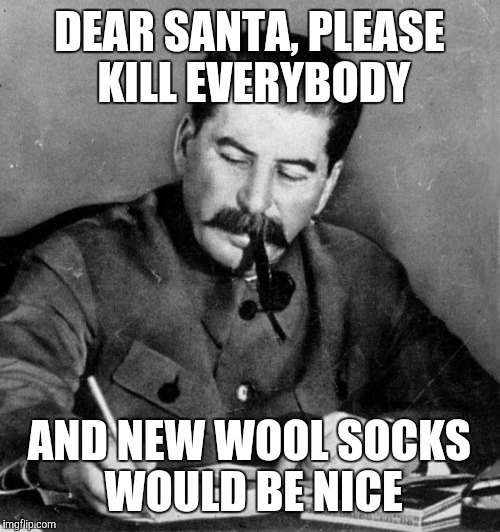 Stalin writes a letter to Santa Claus | DEAR SANTA, PLEASE KILL EVERYBODY; AND NEW WOOL SOCKS WOULD BE NICE | image tagged in stalin | made w/ Imgflip meme maker