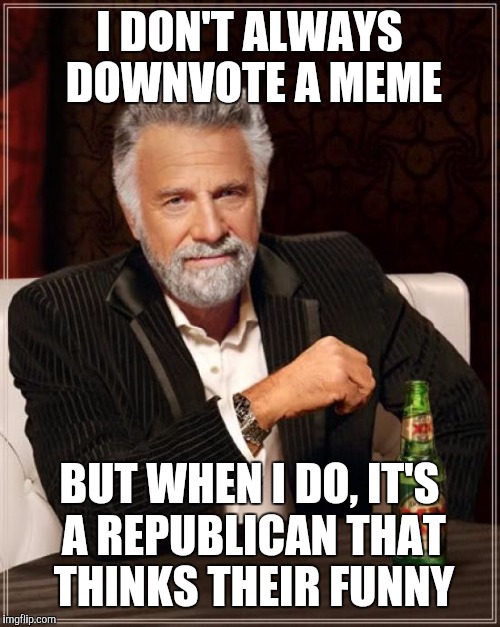 The Most Interesting Man In The World Meme | I DON'T ALWAYS DOWNVOTE A MEME; BUT WHEN I DO, IT'S A REPUBLICAN THAT THINKS THEIR FUNNY | image tagged in memes,the most interesting man in the world | made w/ Imgflip meme maker