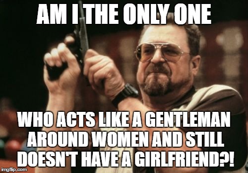 Am I The Only One Around Here | AM I THE ONLY ONE; WHO ACTS LIKE A GENTLEMAN AROUND WOMEN AND STILL DOESN'T HAVE A GIRLFRIEND?! | image tagged in memes,am i the only one around here | made w/ Imgflip meme maker