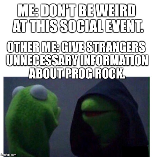 Evil Kermit | ME: DON'T BE WEIRD AT THIS SOCIAL EVENT. OTHER ME: GIVE STRANGERS UNNECESSARY INFORMATION ABOUT PROG ROCK. | image tagged in evil kermit | made w/ Imgflip meme maker